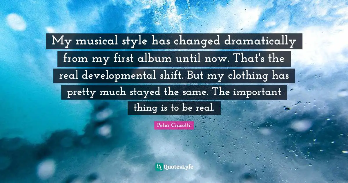 My musical style has changed dramatically from my first album until now. That's the real developmental shift. But my clothing has pretty much stayed the same. The important thing is to be real.