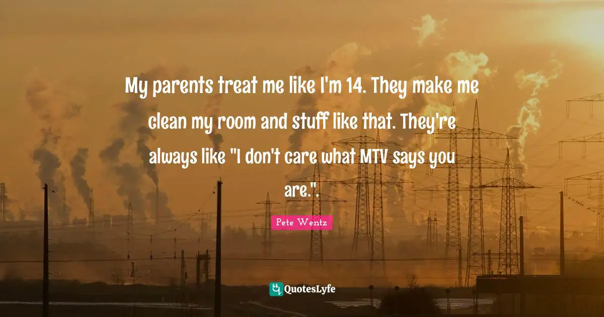 My parents treat me like I'm 14. They make me clean my room and stuff like that. They're always like "I don't care what MTV says you are.".