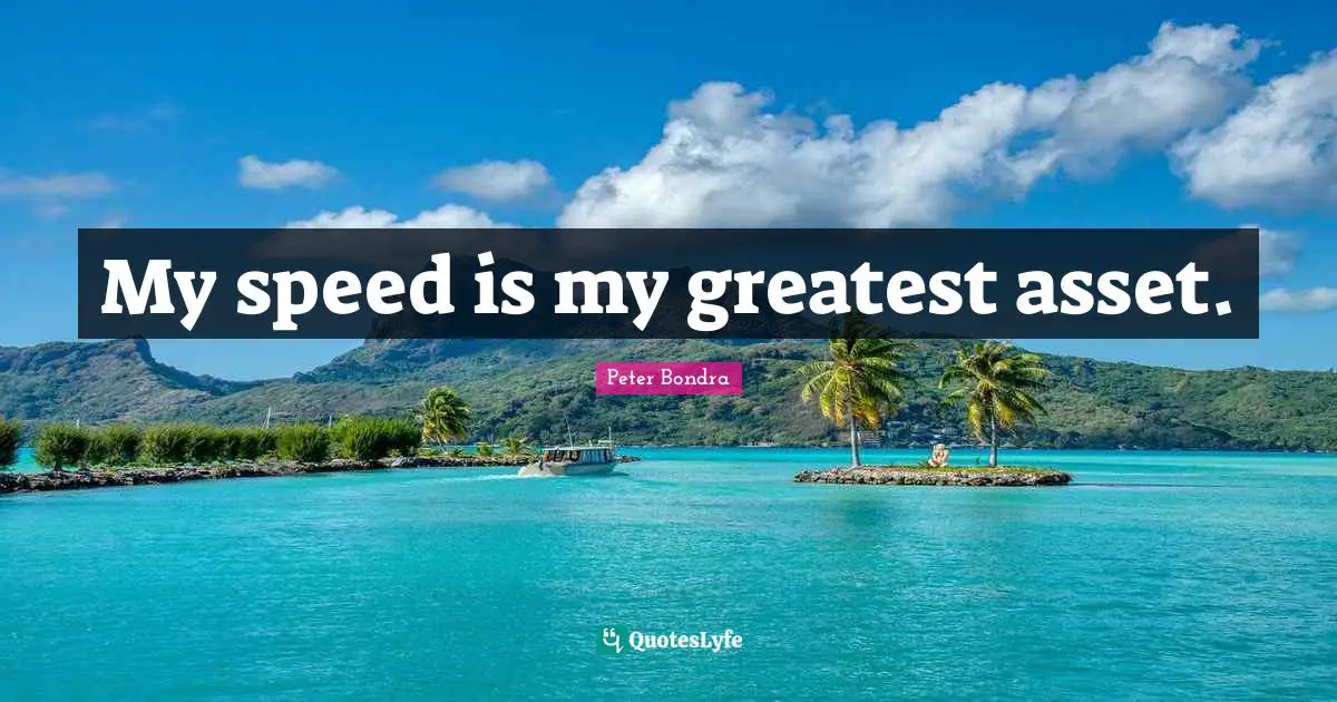 My speed is my greatest asset.