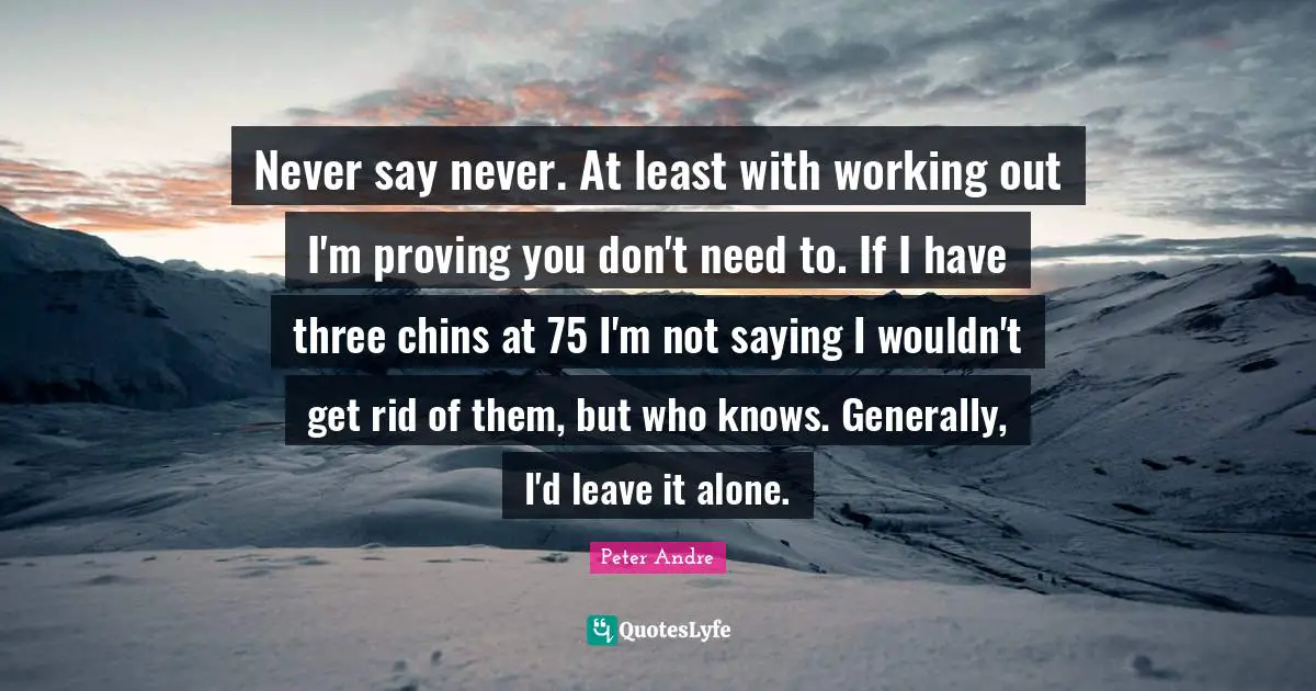 Peter Andre Quotes: "Never say never. At least with working out I'm proving you don't need to. If I have three chins at 75 I'm not saying I wouldn't get rid of them, but who knows. Generally, I'd leave it alone."