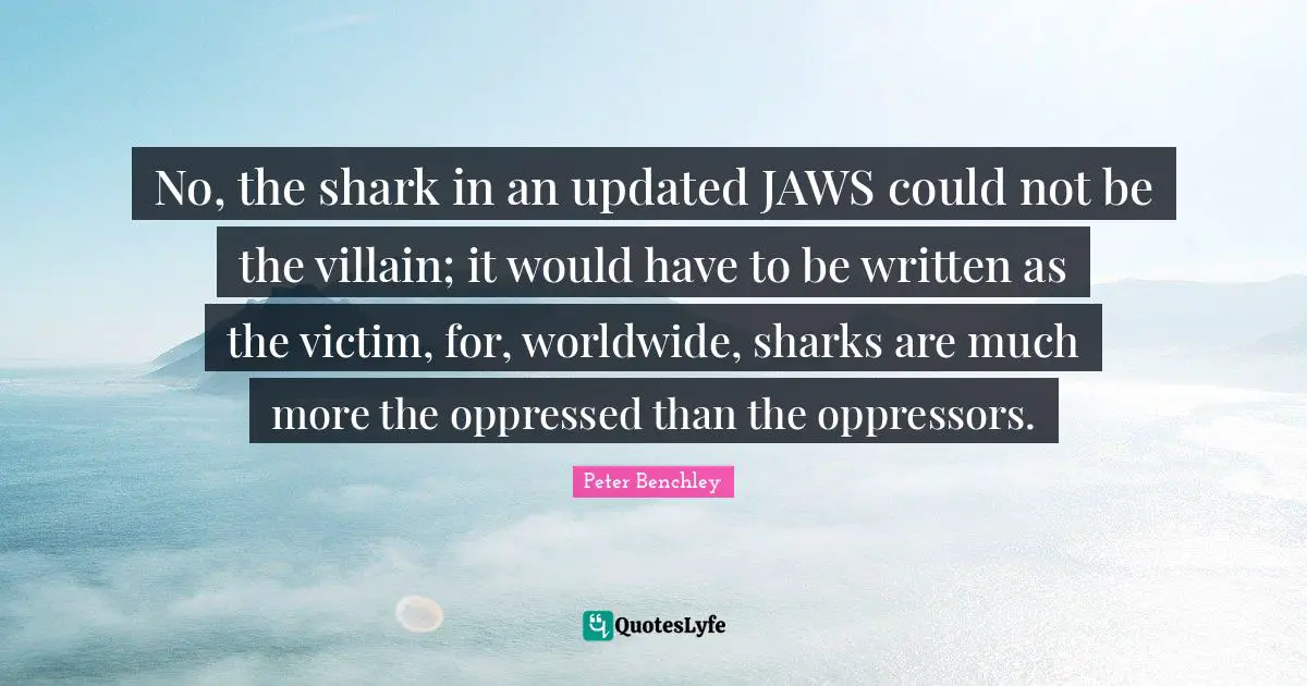 Villain Quotes: "No, the shark in an updated JAWS could not be the villain; it would have to be written as the victim, for, worldwide, sharks are much more the oppressed than the oppressors."