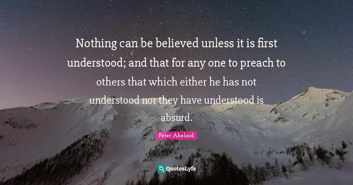 Absurd Quotes: "Nothing can be believed unless it is first understood; and that for any one to preach to others that which either he has not understood nor they have understood is absurd."