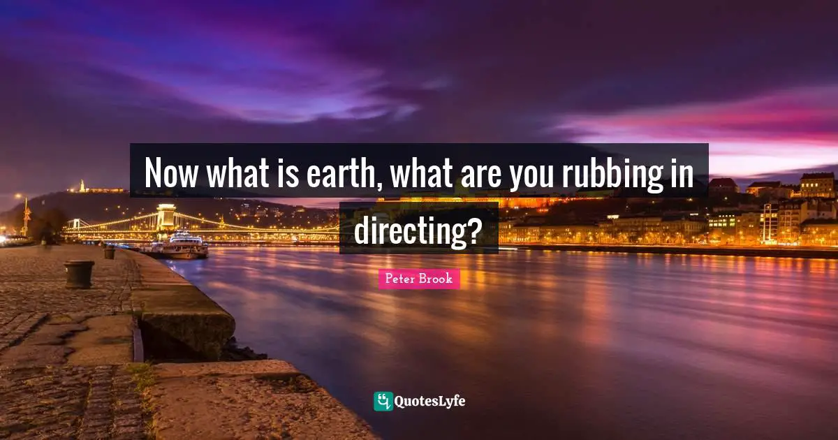 Peter Brook Quotes: "Now what is earth, what are you rubbing in directing?"