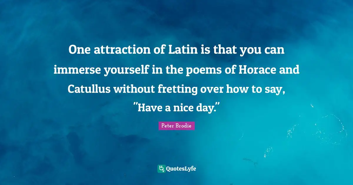 One attraction of Latin is that you can immerse yourself in the poems of Horace and Catullus without fretting over how to say, "Have a nice day."