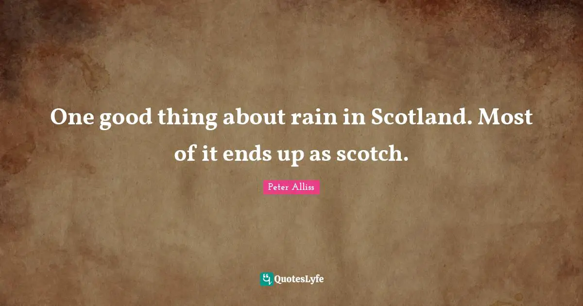 Scotch Quotes: "One good thing about rain in Scotland. Most of it ends up as scotch."