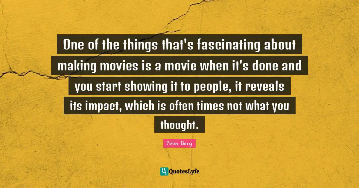 One of the things that's fascinating about making movies is a movie when it's done and you start showing it to people, it reveals its impact, which is often times not what you thought.