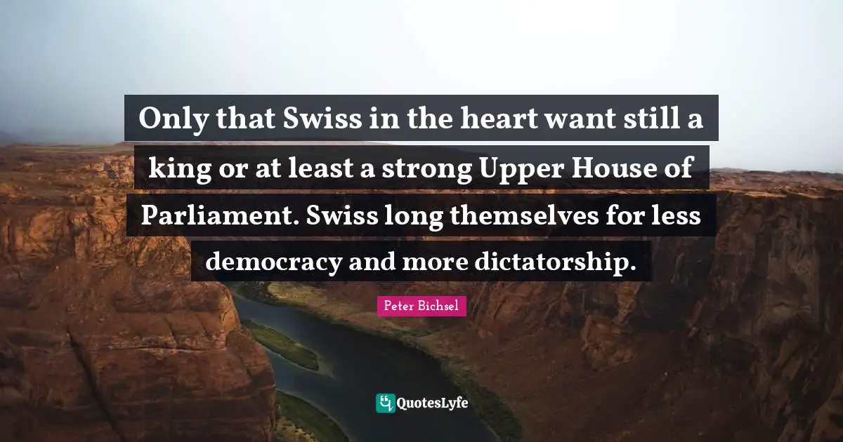 Only that Swiss in the heart want still a king or at least a strong Upper House of Parliament. Swiss long themselves for less democracy and more dictatorship.