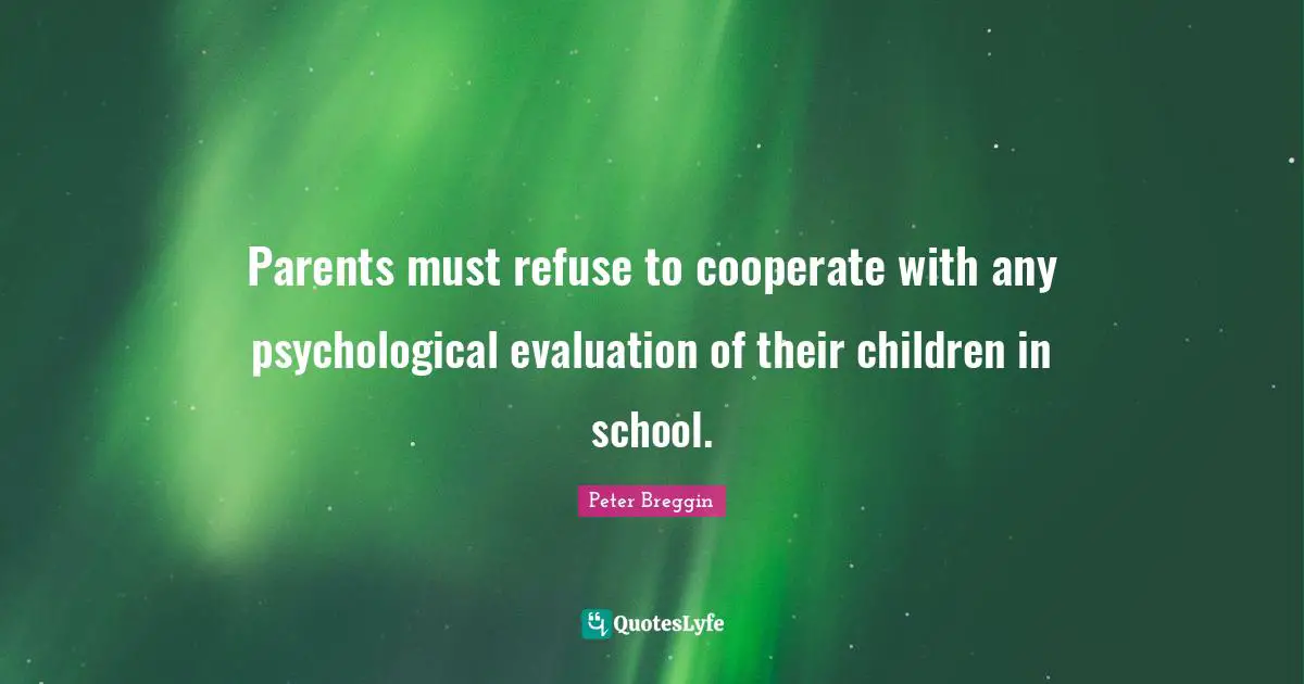 Peter Breggin Quotes: "Parents must refuse to cooperate with any psychological evaluation of their children in school."