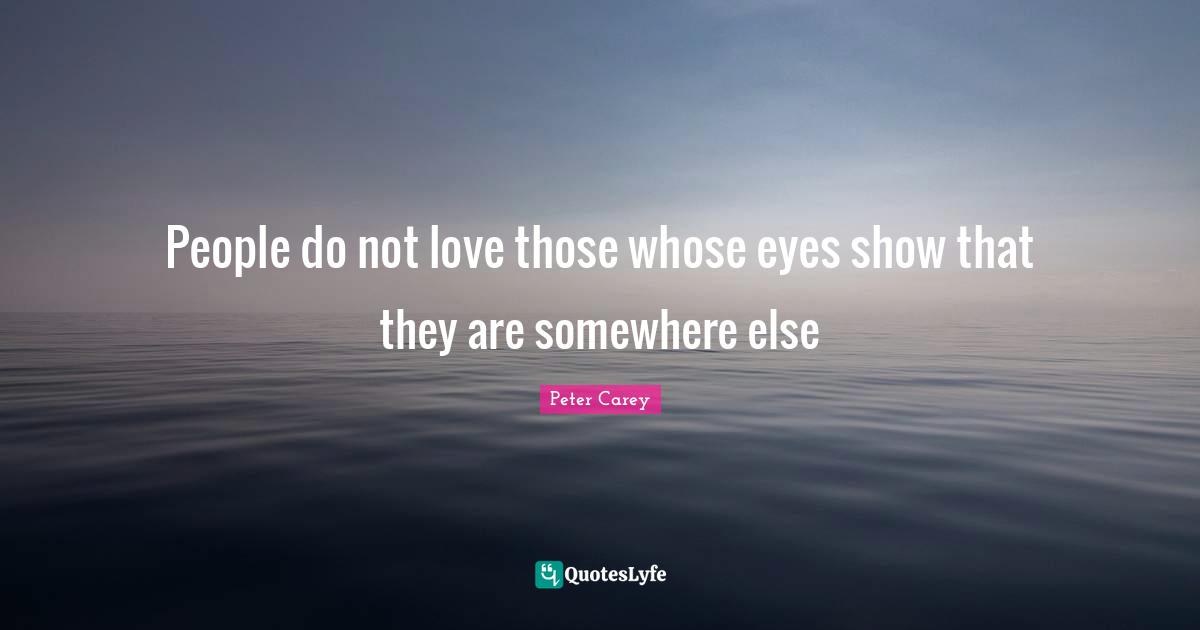 People do not love those whose eyes show that they are somewhere else