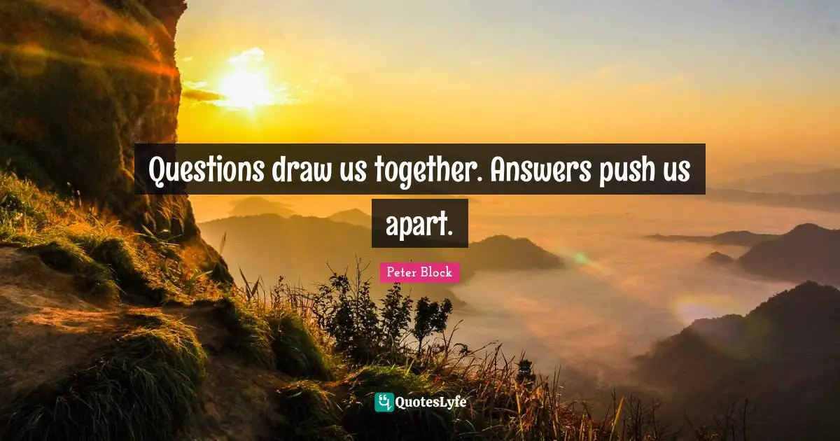 Peter Block Quotes: "Questions draw us together. Answers push us apart."
