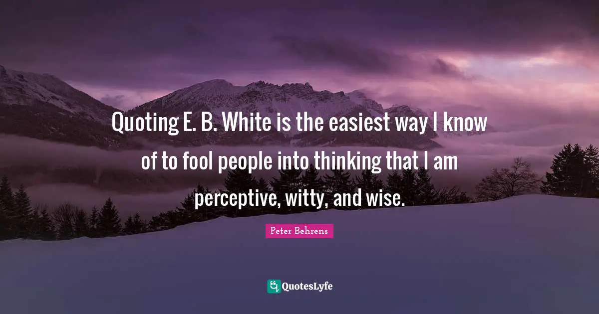 Quoting E. B. White is the easiest way I know of to fool people into thinking that I am perceptive, witty, and wise.