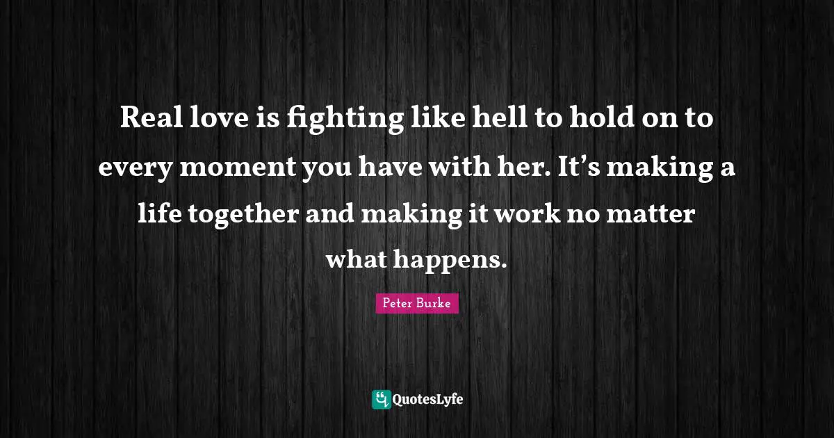 Real love is fighting like hell to hold on to every moment you have with her. It’s making a life together and making it work no matter what happens.