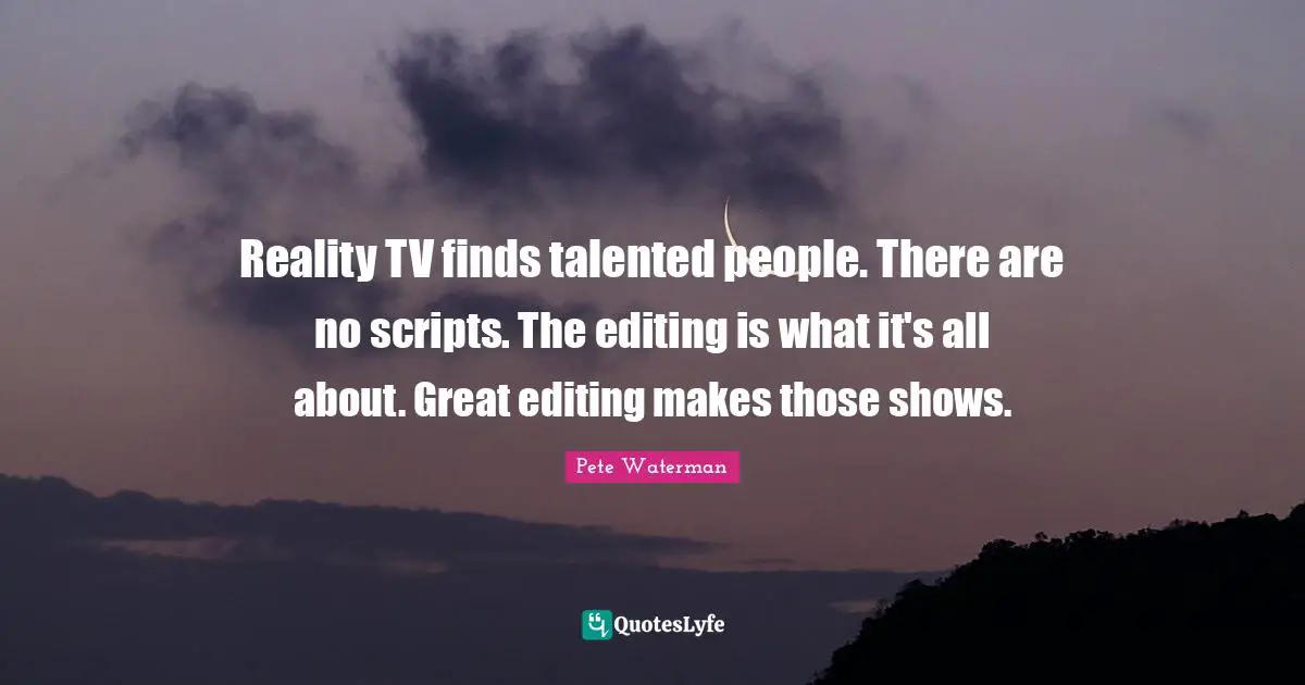 Scripts Quotes: "Reality TV finds talented people. There are no scripts. The editing is what it's all about. Great editing makes those shows."