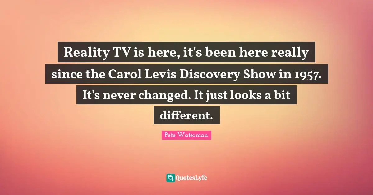 Reality TV is here, it's been here really since the Carol Levis Discovery Show in 1957. It's never changed. It just looks a bit different.