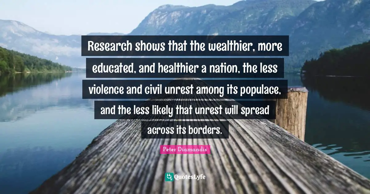 Research shows that the wealthier, more educated, and healthier a nation, the less violence and civil unrest among its populace, and the less likely that unrest will spread across its borders.