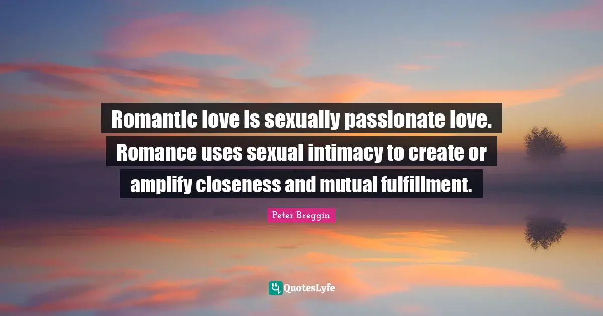 Peter Breggin Quotes: "Romantic love is sexually passionate love. Romance uses sexual intimacy to create or amplify closeness and mutual fulfillment."