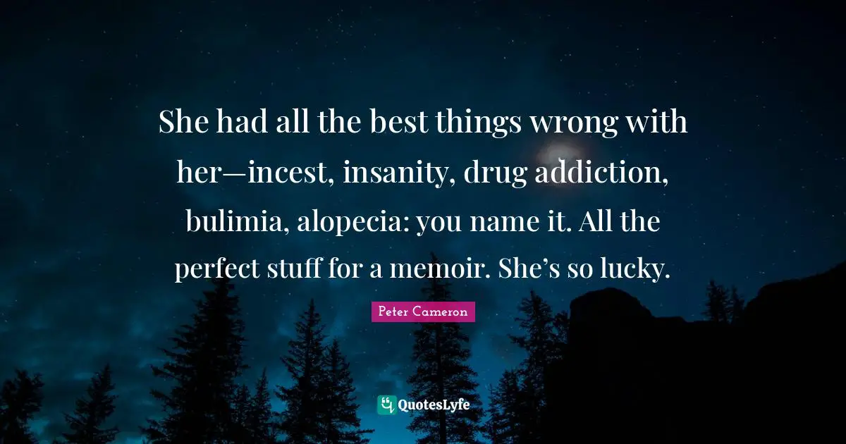 All The Best Quotes: "She had all the best things wrong with her—incest, insanity, drug addiction, bulimia, alopecia: you name it. All the perfect stuff for a memoir. She’s so lucky."