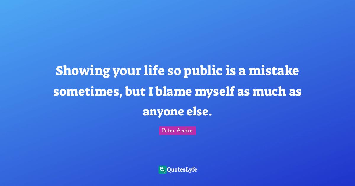 Peter Andre Quotes: "Showing your life so public is a mistake sometimes, but I blame myself as much as anyone else."