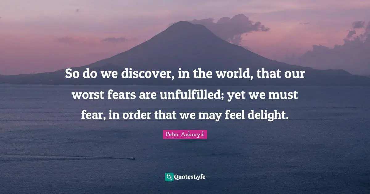So do we discover, in the world, that our worst fears are unfulfilled; yet we must fear, in order that we may feel delight.