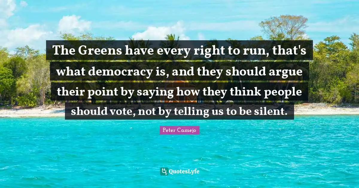 Peter Camejo Quotes: "The Greens have every right to run, that's what democracy is, and they should argue their point by saying how they think people should vote, not by telling us to be silent."