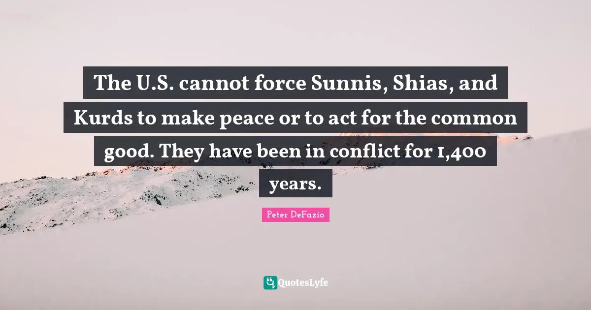 Kurds Quotes: "The U.S. cannot force Sunnis, Shias, and Kurds to make peace or to act for the common good. They have been in conflict for 1,400 years."