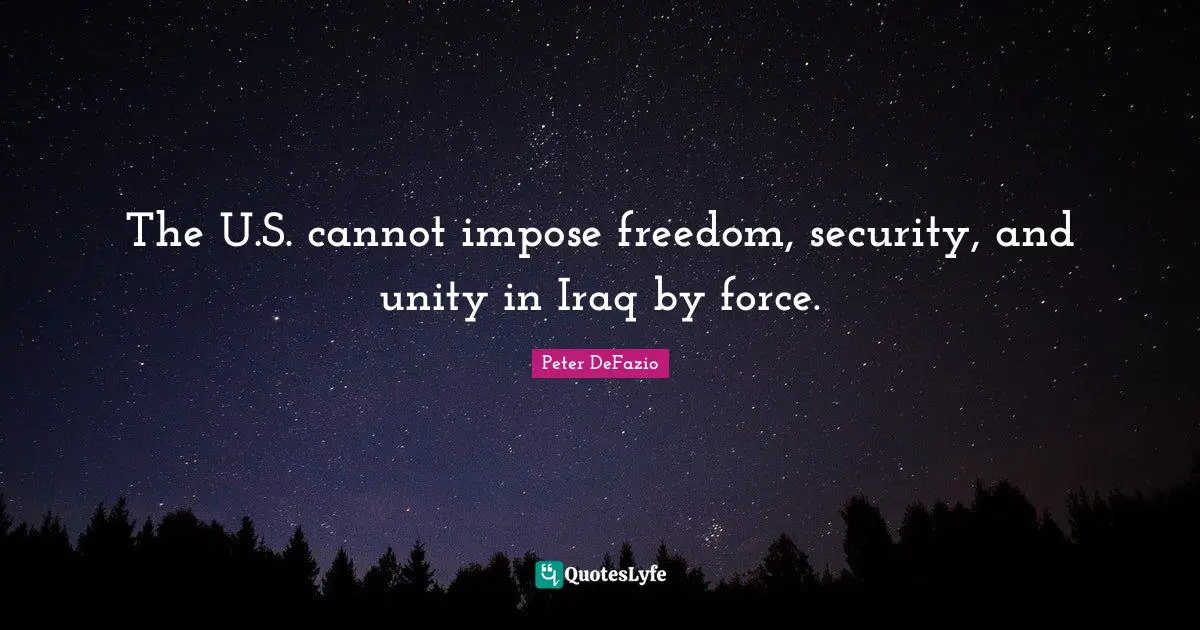Peter DeFazio Quotes: "The U.S. cannot impose freedom, security, and unity in Iraq by force."