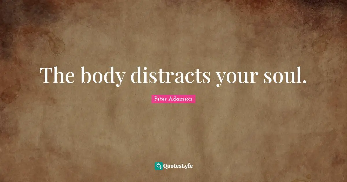 The body distracts your soul.
