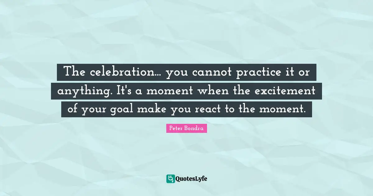 The celebration... you cannot practice it or anything. It's a moment when the excitement of your goal make you react to the moment.