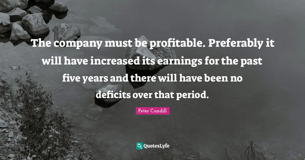 The company must be profitable. Preferably it will have increased its earnings for the past five years and there will have been no deficits over that period.