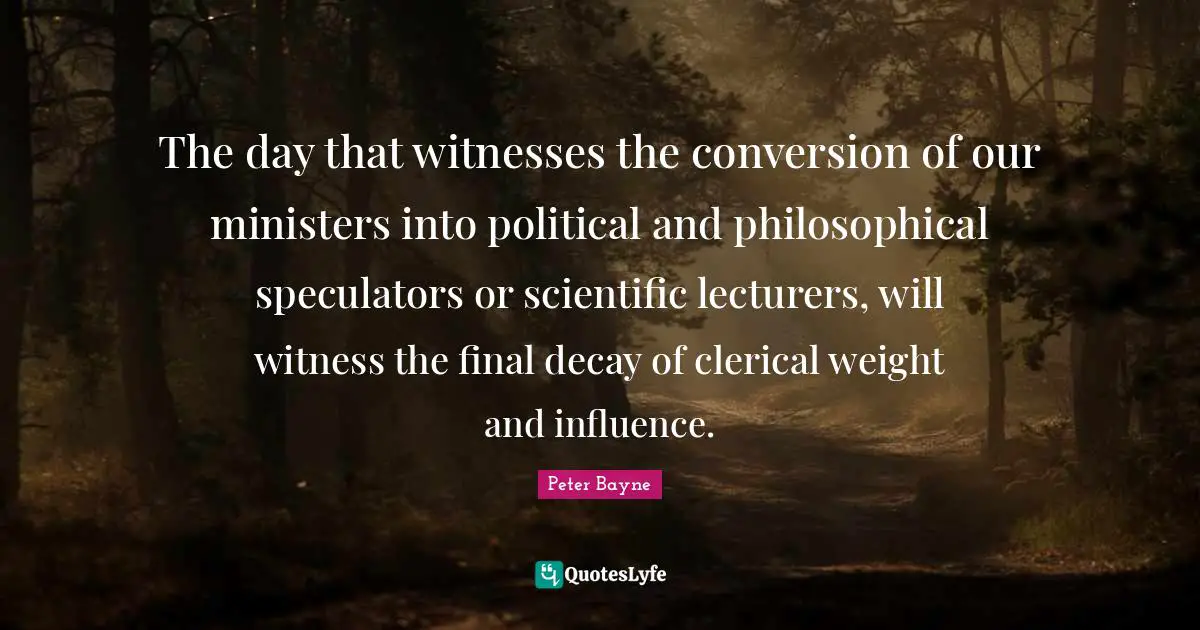 The day that witnesses the conversion of our ministers into political and philosophical speculators or scientific lecturers, will witness the final decay of clerical weight and influence.