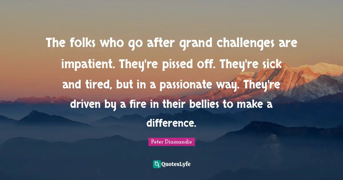 Pissed Off Quotes: "The folks who go after grand challenges are impatient. They're pissed off. They're sick and tired, but in a passionate way. They're driven by a fire in their bellies to make a difference."