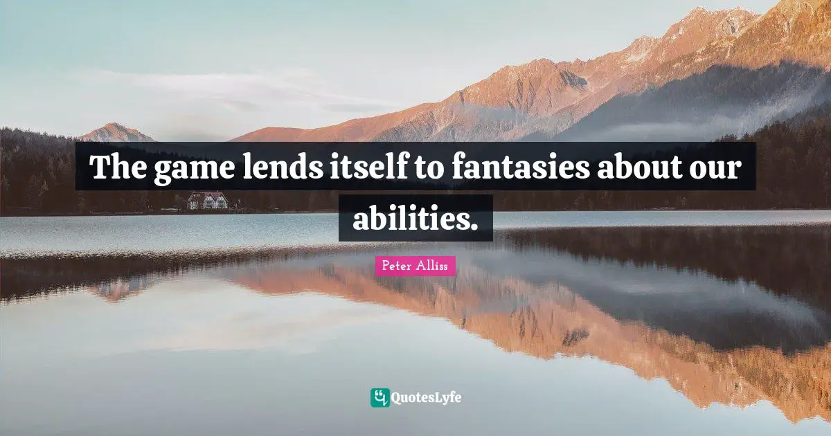 The game lends itself to fantasies about our abilities.