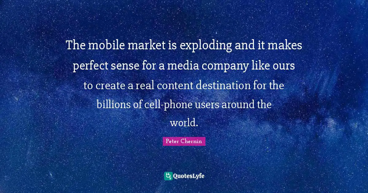 The mobile market is exploding and it makes perfect sense for a media company like ours to create a real content destination for the billions of cell-phone users around the world.