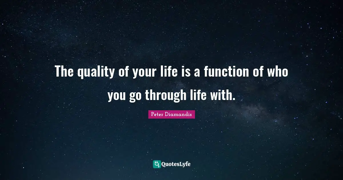 The quality of your life is a function of who you go through life with.