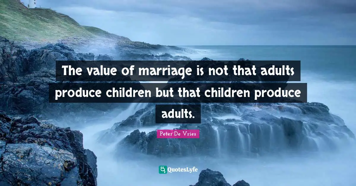 The value of marriage is not that adults produce children but that children produce adults.