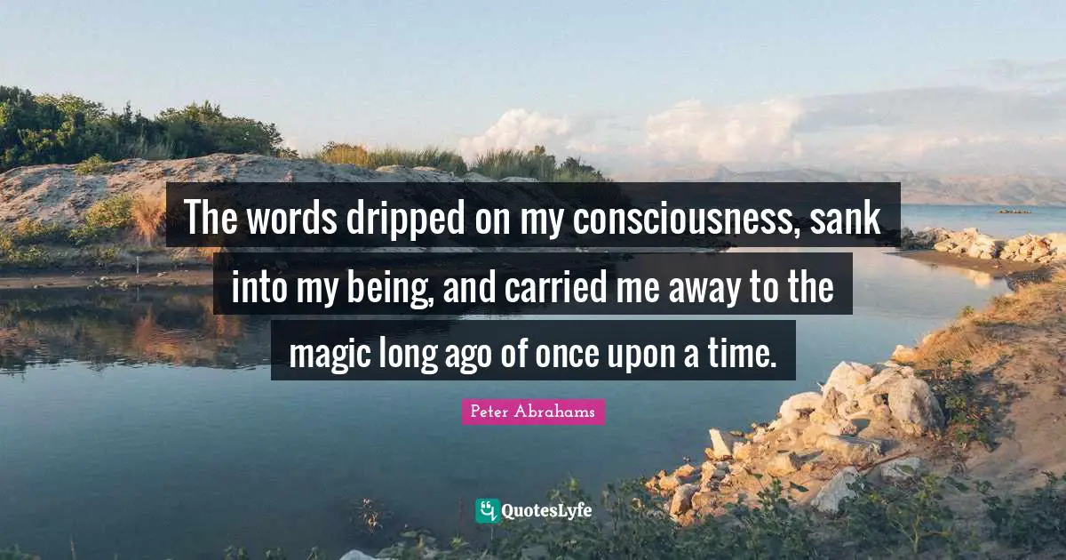 Peter Abrahams Quotes: "The words dripped on my consciousness, sank into my being, and carried me away to the magic long ago of once upon a time."