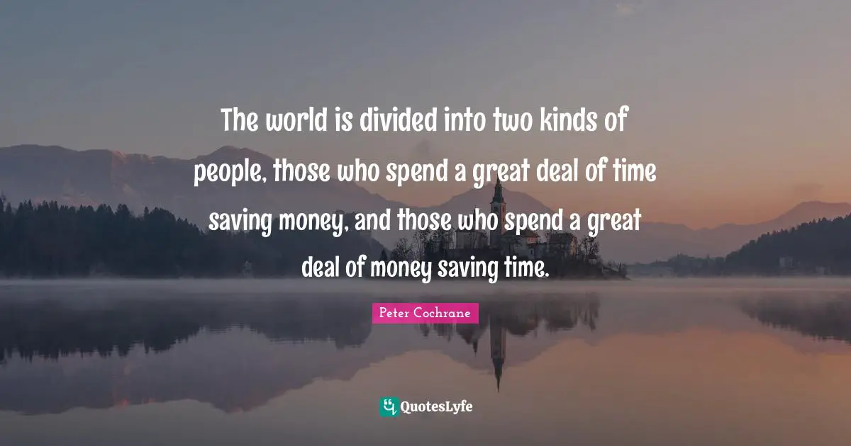 The world is divided into two kinds of people, those who spend a great deal of time saving money, and those who spend a great deal of money saving time.