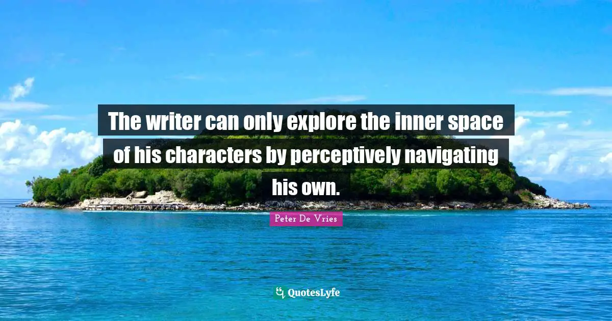 The writer can only explore the inner space of his characters by perceptively navigating his own.