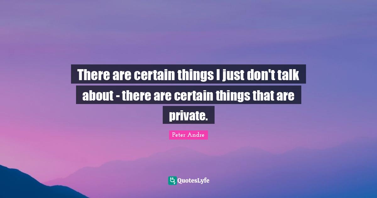 There are certain things I just don't talk about - there are certain things that are private.