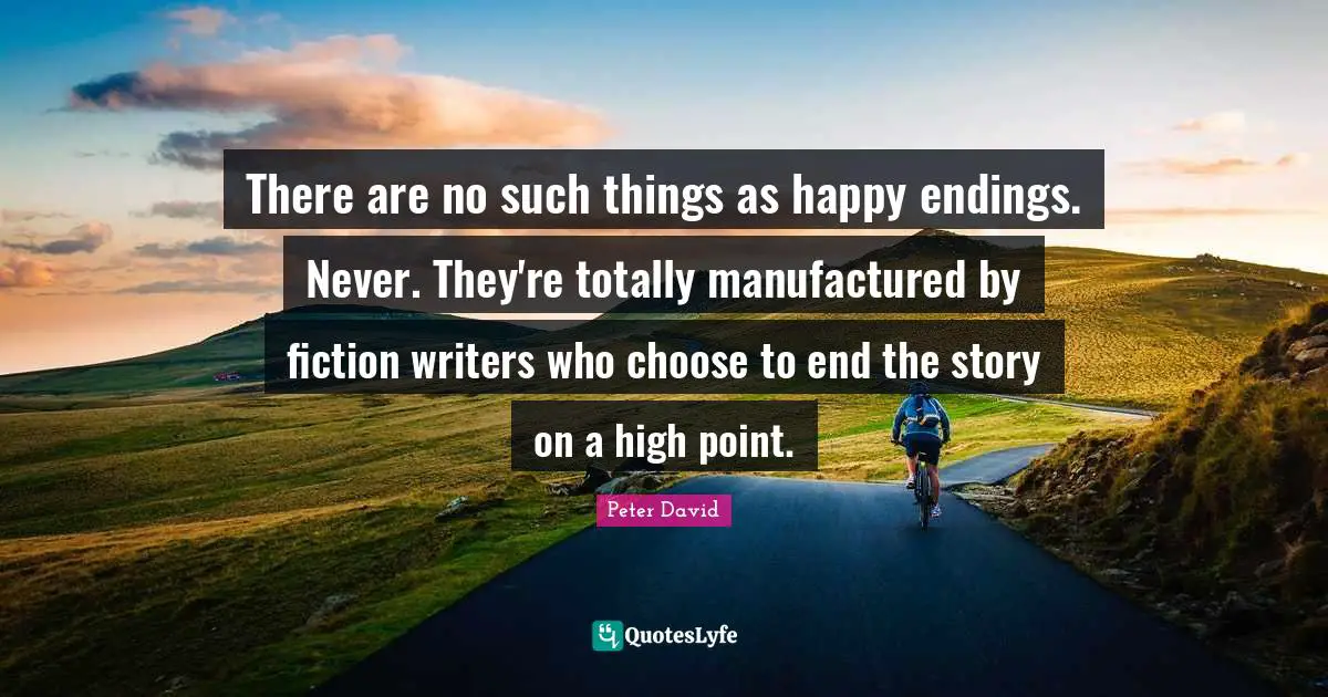Endings Quotes: "There are no such things as happy endings. Never. They're totally manufactured by fiction writers who choose to end the story on a high point."