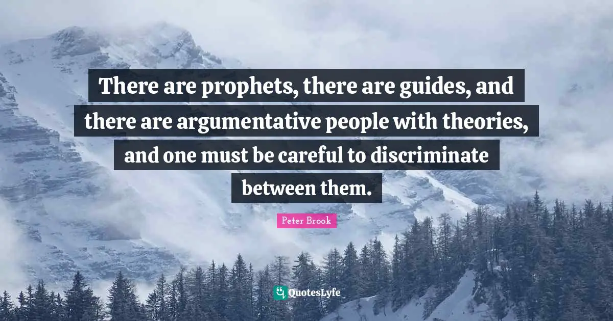 Peter Brook Quotes: "There are prophets, there are guides, and there are argumentative people with theories, and one must be careful to discriminate between them."