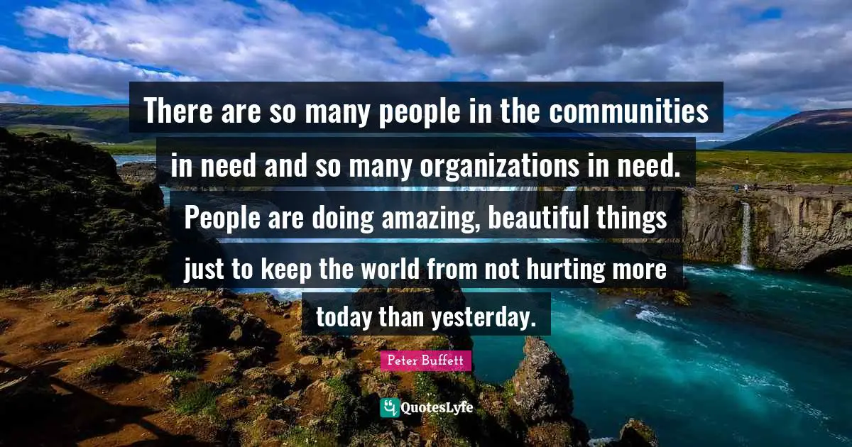 Peter Buffett Quotes: "There are so many people in the communities in need and so many organizations in need. People are doing amazing, beautiful things just to keep the world from not hurting more today than yesterday."
