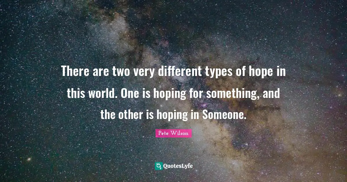 There are two very different types of hope in this world. One is hoping for something, and the other is hoping in Someone.