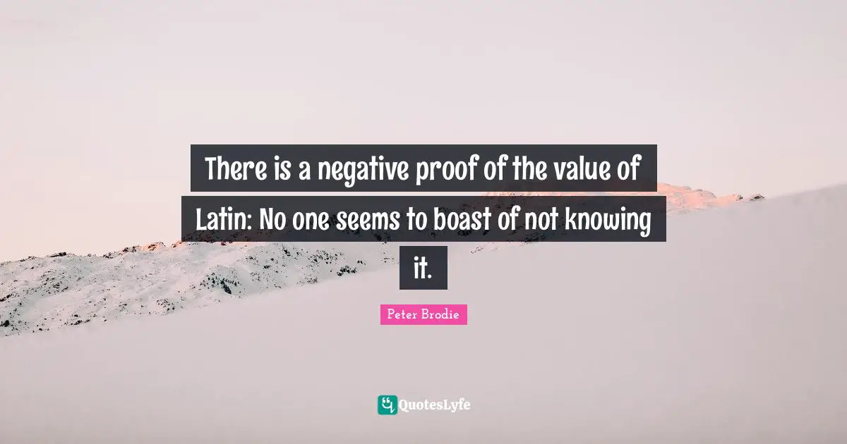 There is a negative proof of the value of Latin: No one seems to boast of not knowing it.