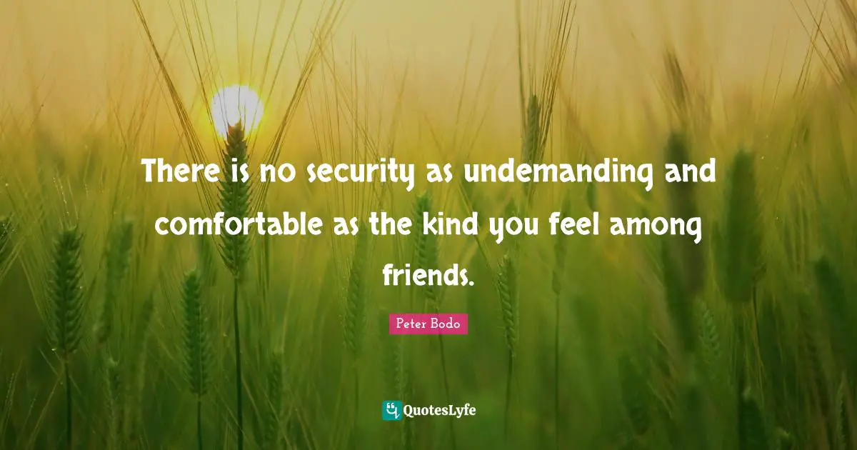 There is no security as undemanding and comfortable as the kind you feel among friends.