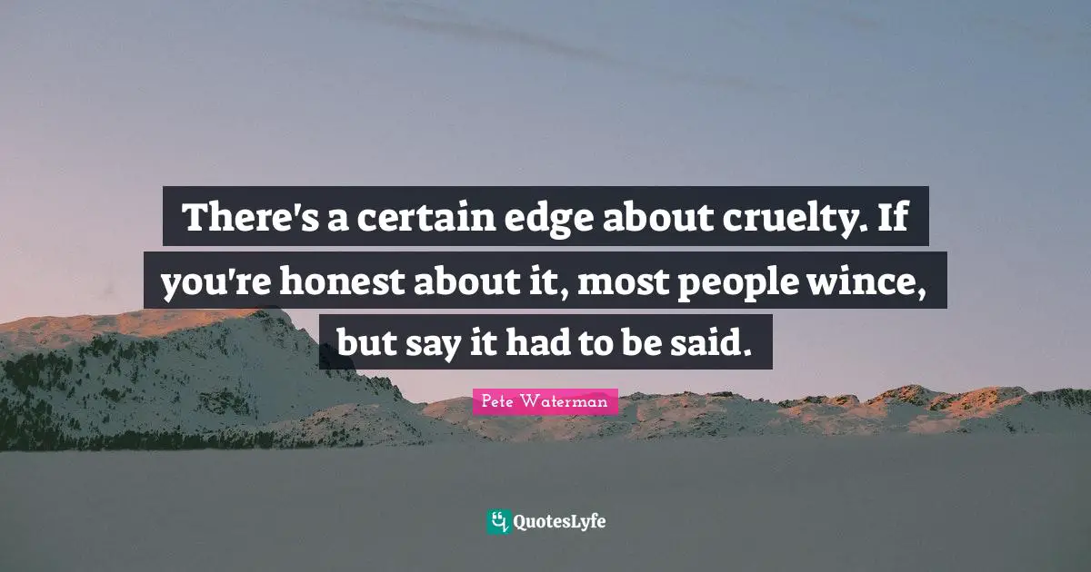 There's a certain edge about cruelty. If you're honest about it, most people wince, but say it had to be said.