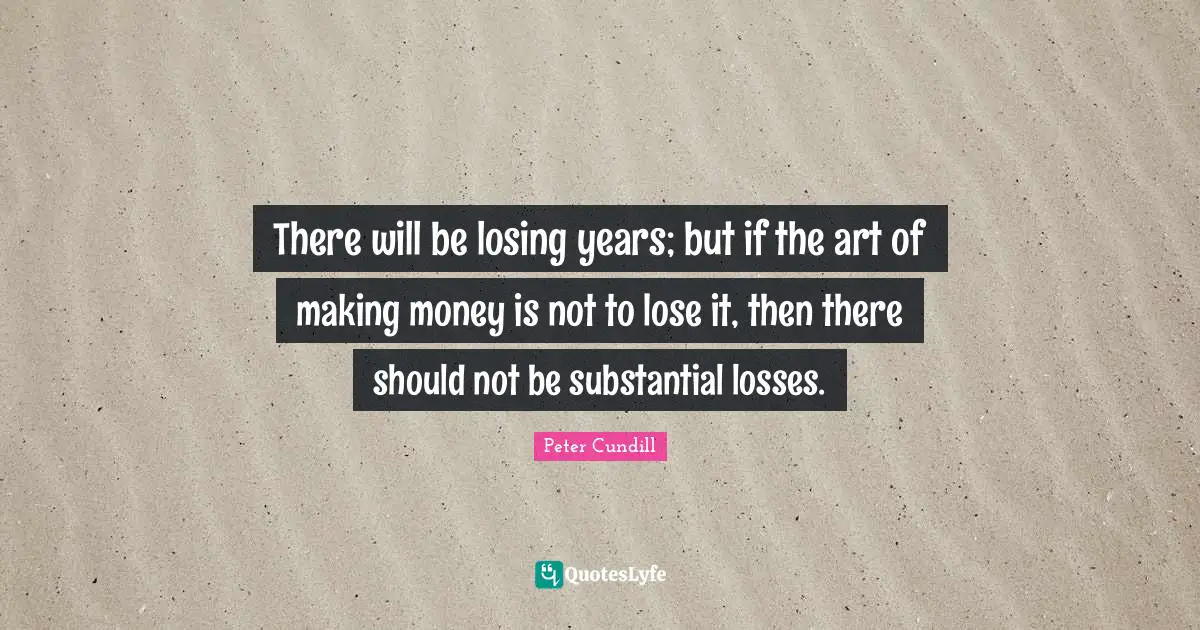 There will be losing years; but if the art of making money is not to lose it, then there should not be substantial losses.