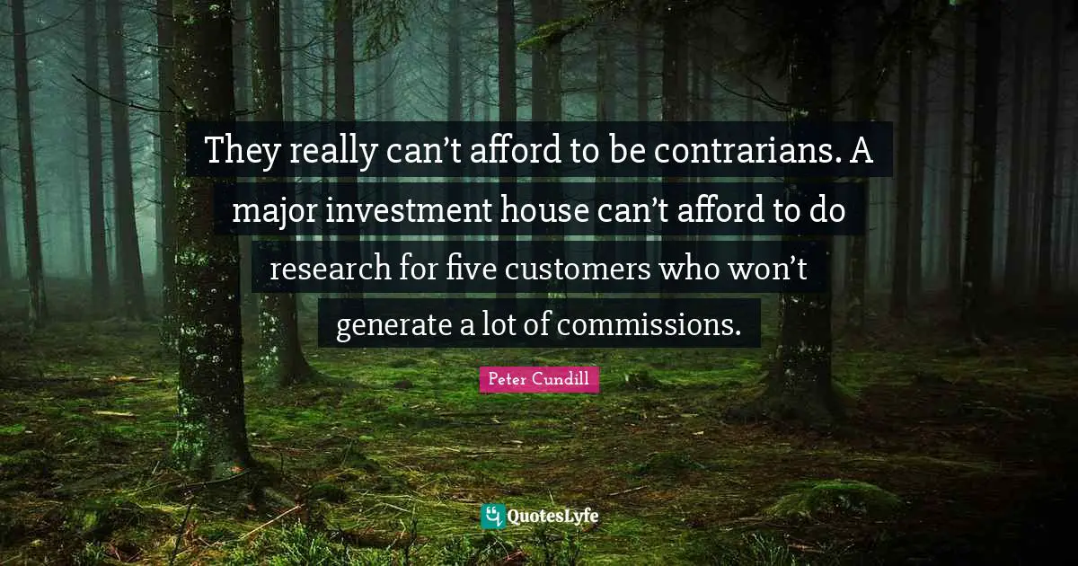 They really can’t afford to be contrarians. A major investment house can’t afford to do research for five customers who won’t generate a lot of commissions.