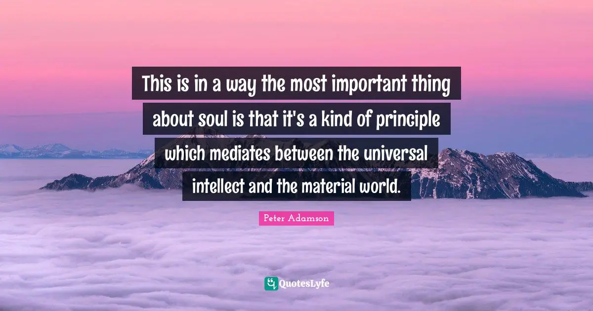 This is in a way the most important thing about soul is that it's a kind of principle which mediates between the universal intellect and the material world.