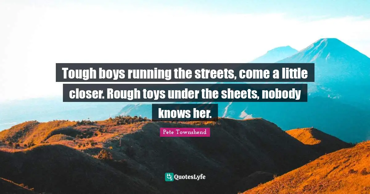 Pete Townshend Quotes: "Tough boys running the streets, come a little closer. Rough toys under the sheets, nobody knows her."
